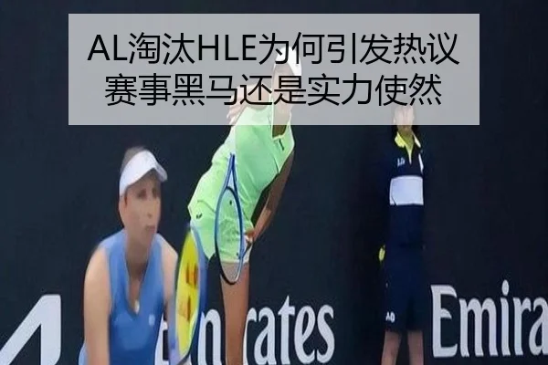 AL淘汰HLE为何引发热议 赛事黑马还是实力使然
