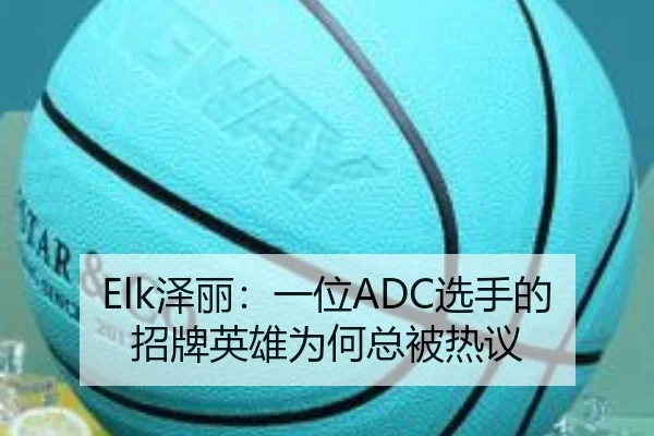 Elk泽丽：一位ADC选手的招牌英雄为何总被热议